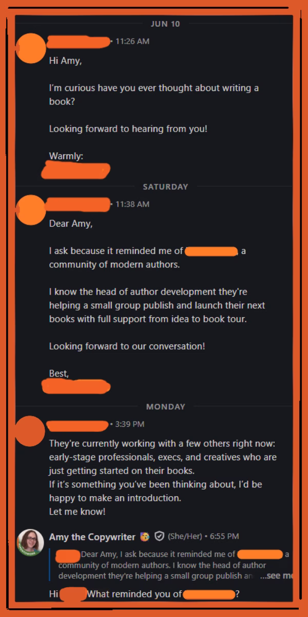 Orange doodled art frame around a screenshot of a LinkedIn DM conversation of someone sending 3 messages in a row. Two start with “Hi Amy” and “Dear Amy” and two are signed off like letters with “Warmly” and “Best.” The person is talking to themselves about things they know, then asks if Amy wants an introduction into their group. Amy the Copywriter asked why REDACTED thinks she would fit in with the group.